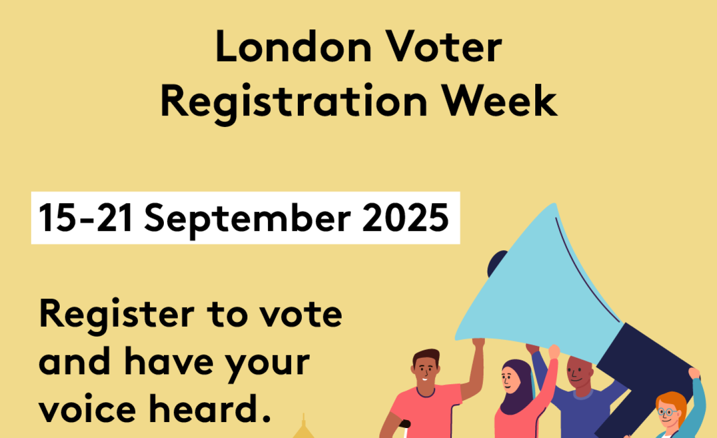Four diverse Londoners holding up a large megaphone with London skyline in the background. The text says ‘London Voter Registration Week 15th – 21st September 2025. Register to vote and have your voice heard. To find out more go to GLA Democracy Hub. 