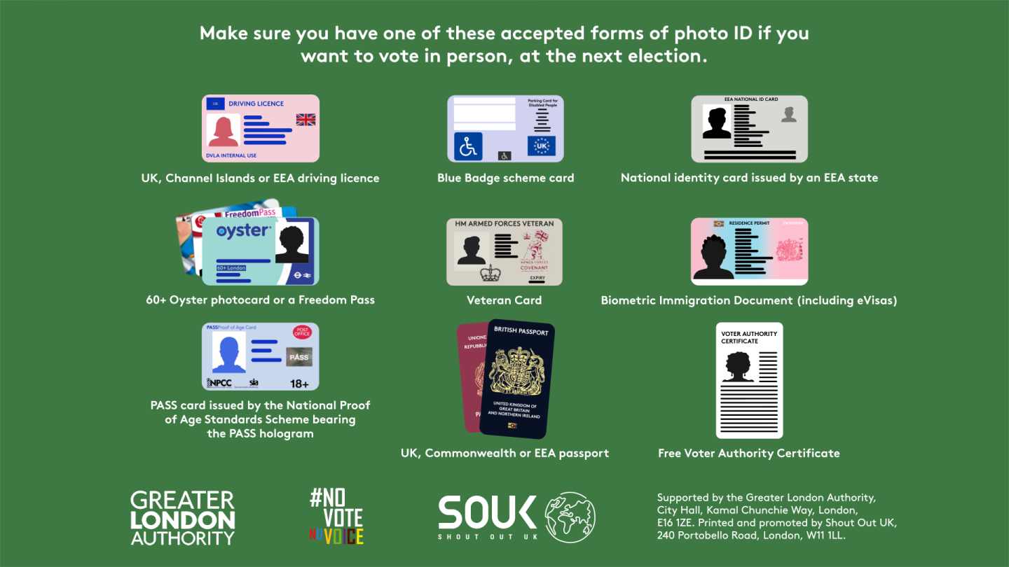 Make you have one of these accepted forms of photo ID if you want to vote in person, at the next election.   A list of photographic identification with example images including a UK or EEA passport; a UK, EEA or Commonwealth driving licence; a Blue Badge and Freedom Pass, a free Voter Authority Certificate, and more. 