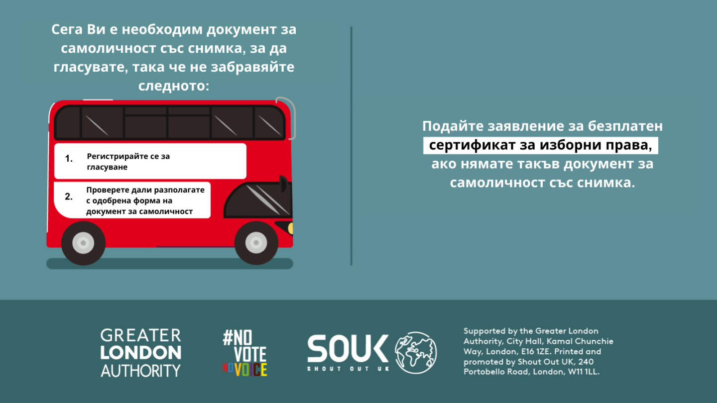 You now need a photo ID to vote, so remember to. 1. Register to vote 2. check you have an accepted form of ID. The steps are on the side of a red London bus. Apply for a free Voter Authority Certificate, if you don’t have any photo Voter ID.  
