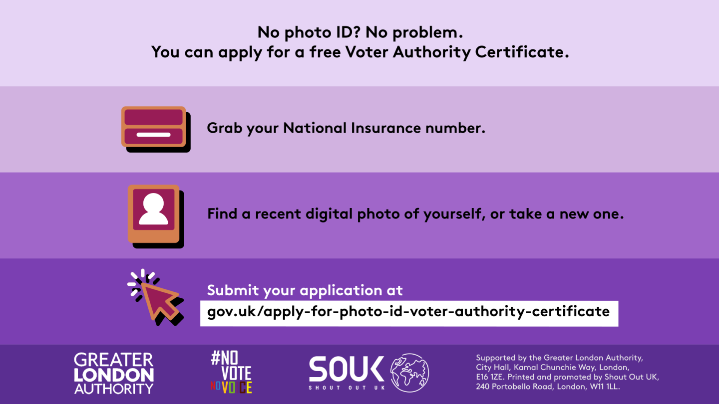 No photo ID? No problem. You can apply for a free Voter Authority Certificate. Three steps to getting a Voter Authority Certificate. 1 grab your National Insurance number next to the illustration of a National Insurance card; 2 find a recent digital photo of yourself or take a new one next to the outline image of a person in a frame. 3 submit your application at Apply for photo ID to vote (called a ‘Voter Authority Certificate’) - GOV.UK next to a computer cursor.  