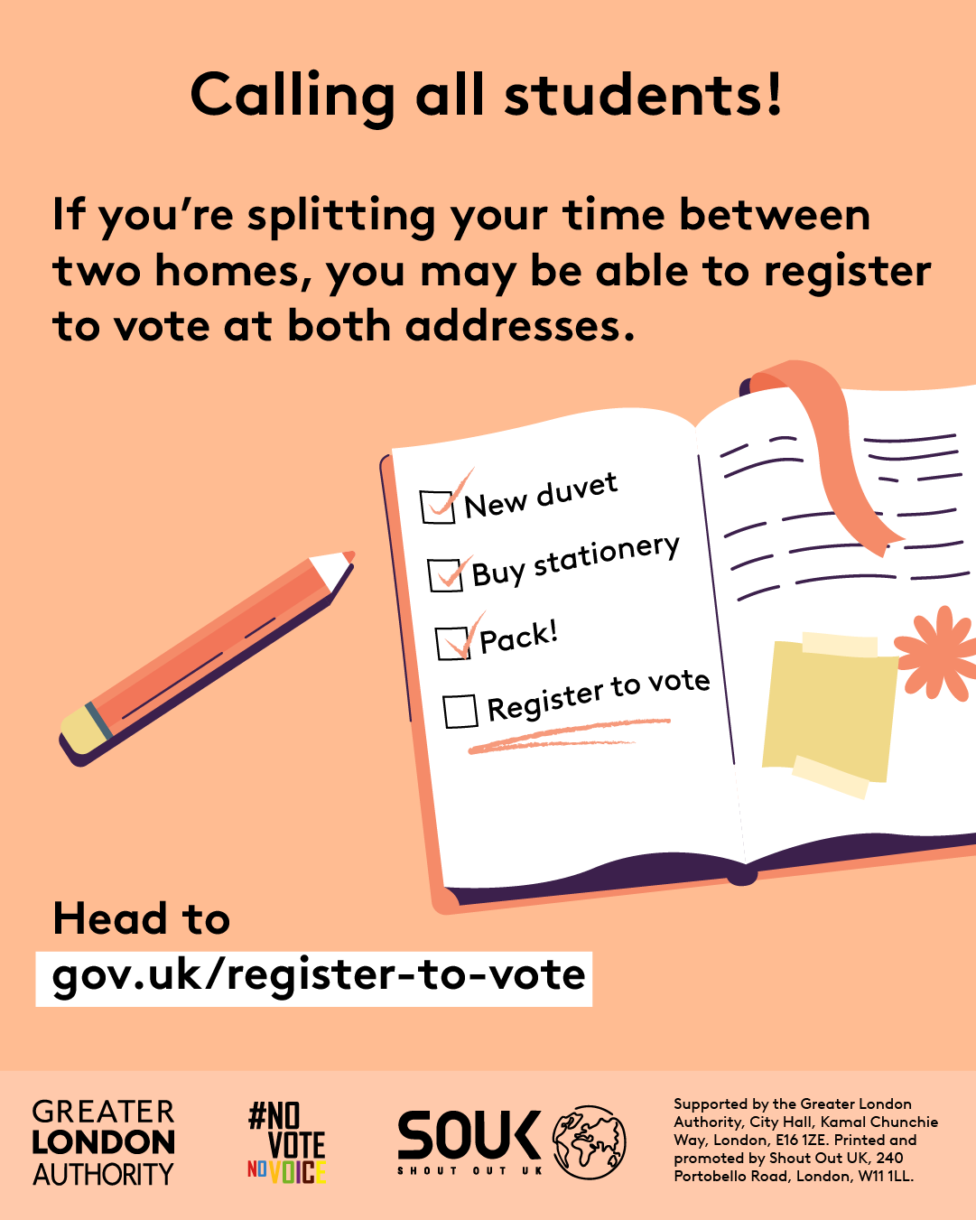 Calling all students! If you’re splitting your time between two homes, you may be able to register to vote at both addresses. An open notebook with a checklist and pencil. New duvet, buy stationery and pack all have check marks next to them. Register to vote is underlined as a task still to be completed. Head to Register to vote - GOV.UK.  