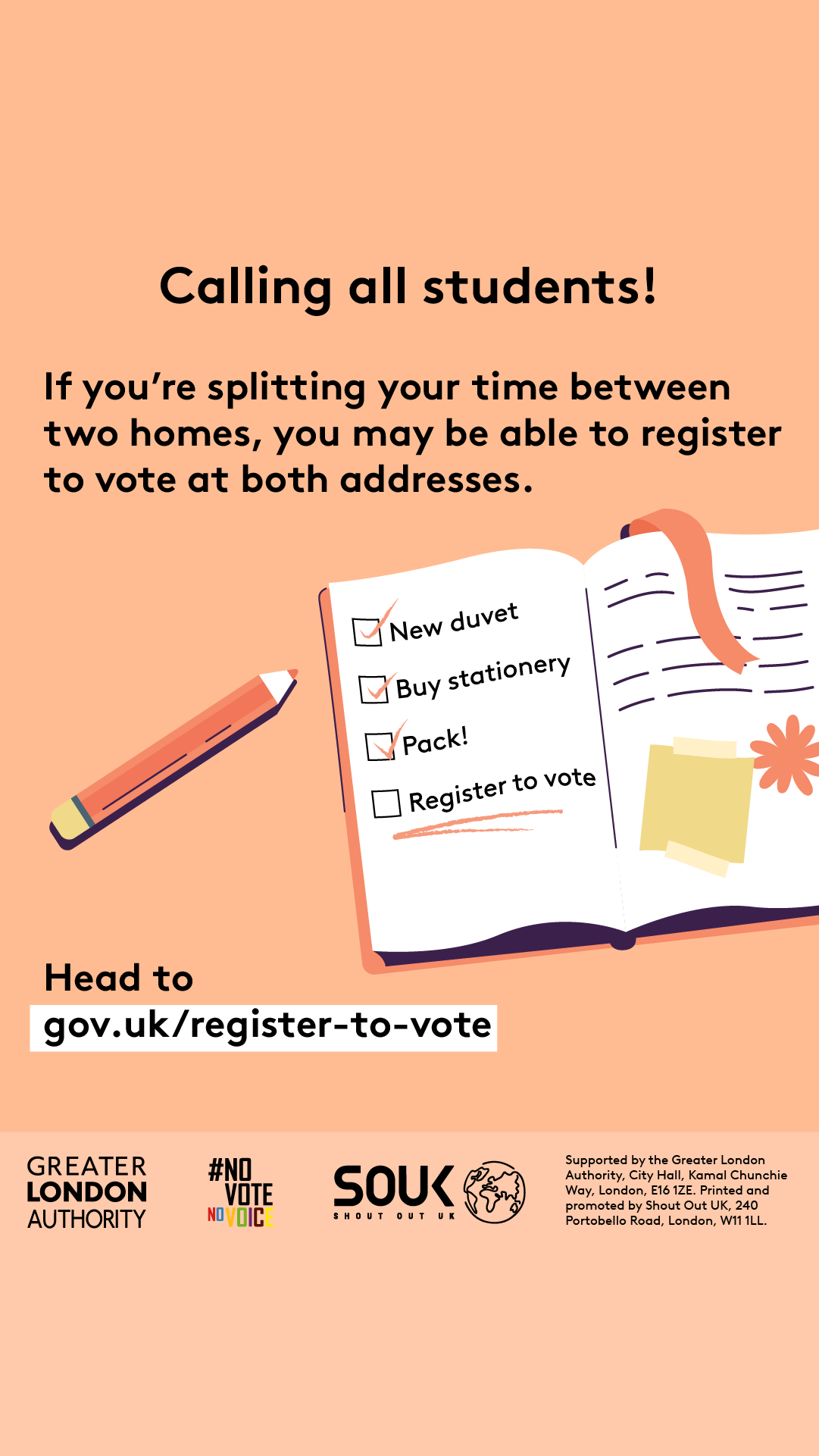 Calling all students! If you’re splitting your time between two homes, you may be able to register to vote at both addresses. An open notebook with a checklist and pencil. New duvet, buy stationery and pack all have check marks next to them. Register to vote is underlined as a task still to be completed. Head to Register to vote - GOV.UK.  