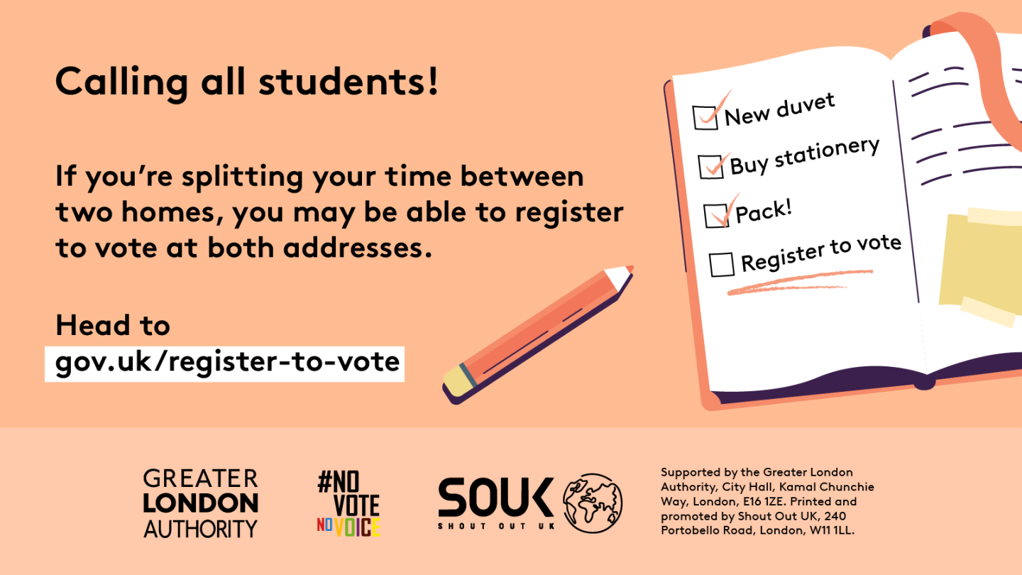 Calling all students! If you’re splitting your time between two homes, you may be able to register to vote at both addresses. An open notebook with a checklist and pencil. New duvet, buy stationery and pack all have check marks next to them. Register to vote is underlined as a task still to be completed. Head to Register to vote - GOV.UK.  