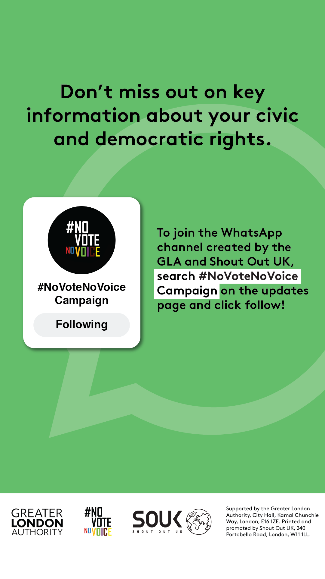 Don’t miss out on key information about your civic and democratic rights. The No Vote No Voice logo in a box with #No Vote No Voice campaign and a button that says “Following”. To join the WhatsApp channel created by the GLA and Shout Out UK, search # no vote no voice campaign on the updates page and click follow! 
