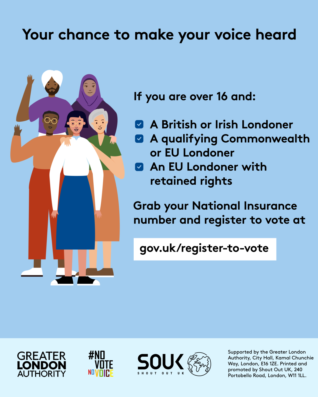 Your chance to make your voice heard.   Five diverse Londoners standing in a group next to a checklist. If you are over 16 and a British or Irish Londoner, a qualifying Commonwealth or EU Londoner or an EU Londoner with retained rights grab your national insurance number and register to vote at Register to vote - GOV.UK.  