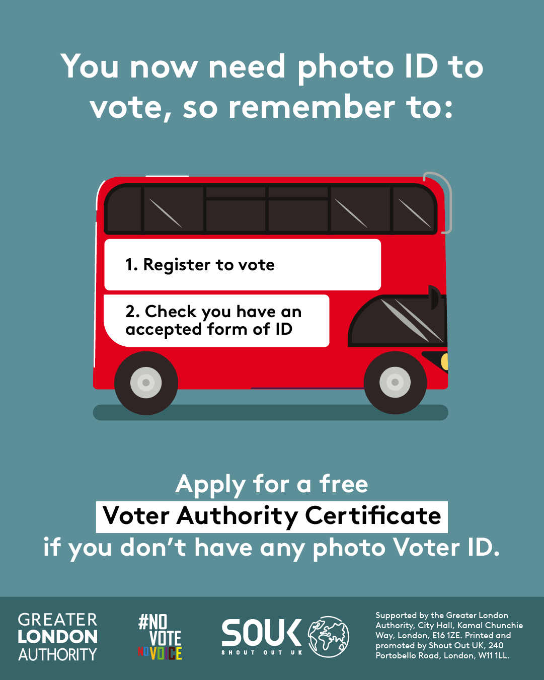 You now need a photo ID to vote, so remember to. 1. Register to vote 2. check you have an accepted form of ID. The steps are on the side of a red London bus. Apply for a free Voter Authority Certificate, if you don’t have any photo Voter ID.  