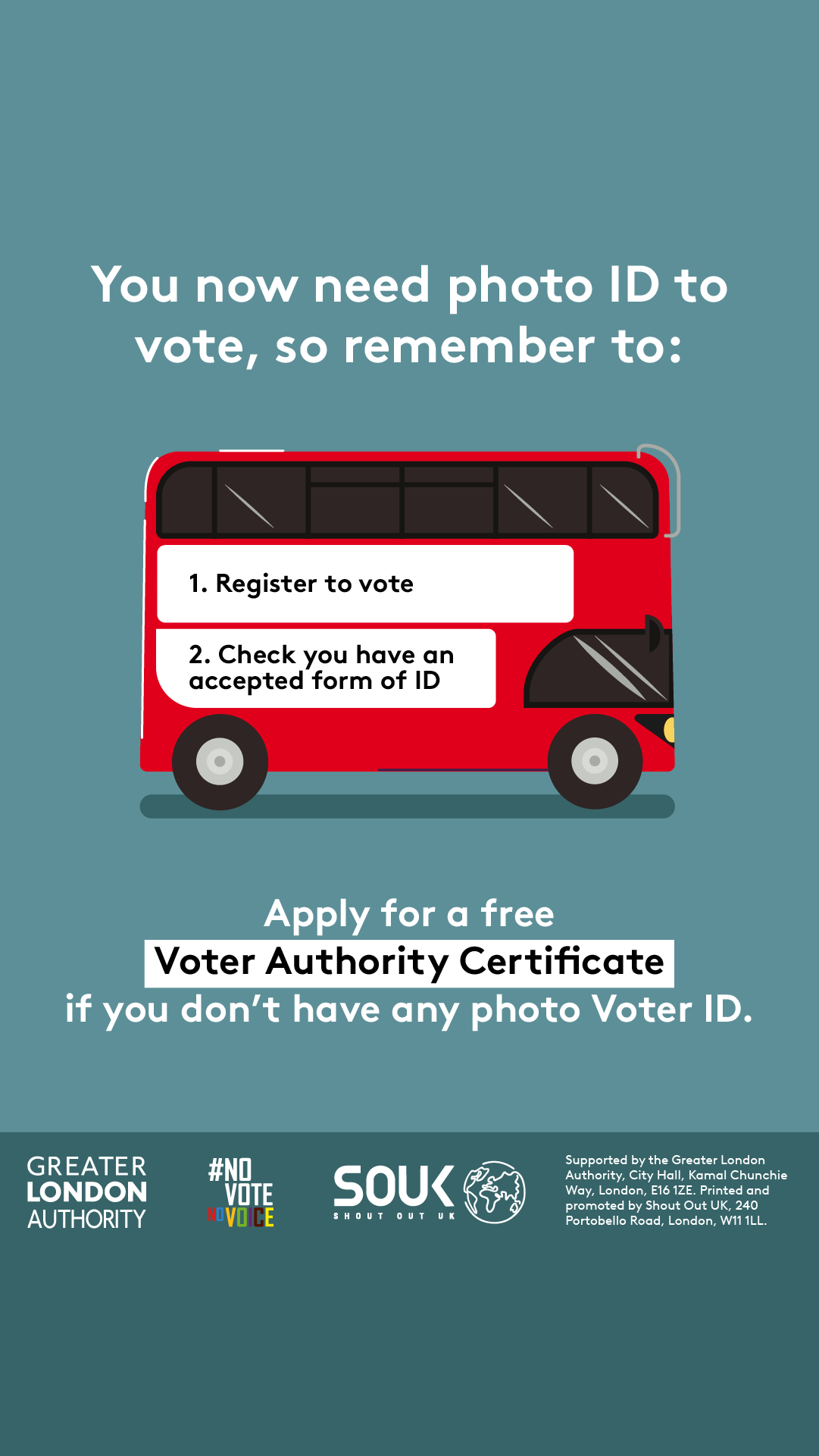 You now need a photo ID to vote, so remember to. 1. Register to vote 2. check you have an accepted form of ID. The steps are on the side of a red London bus. Apply for a free Voter Authority Certificate, if you don’t have any photo Voter ID.  