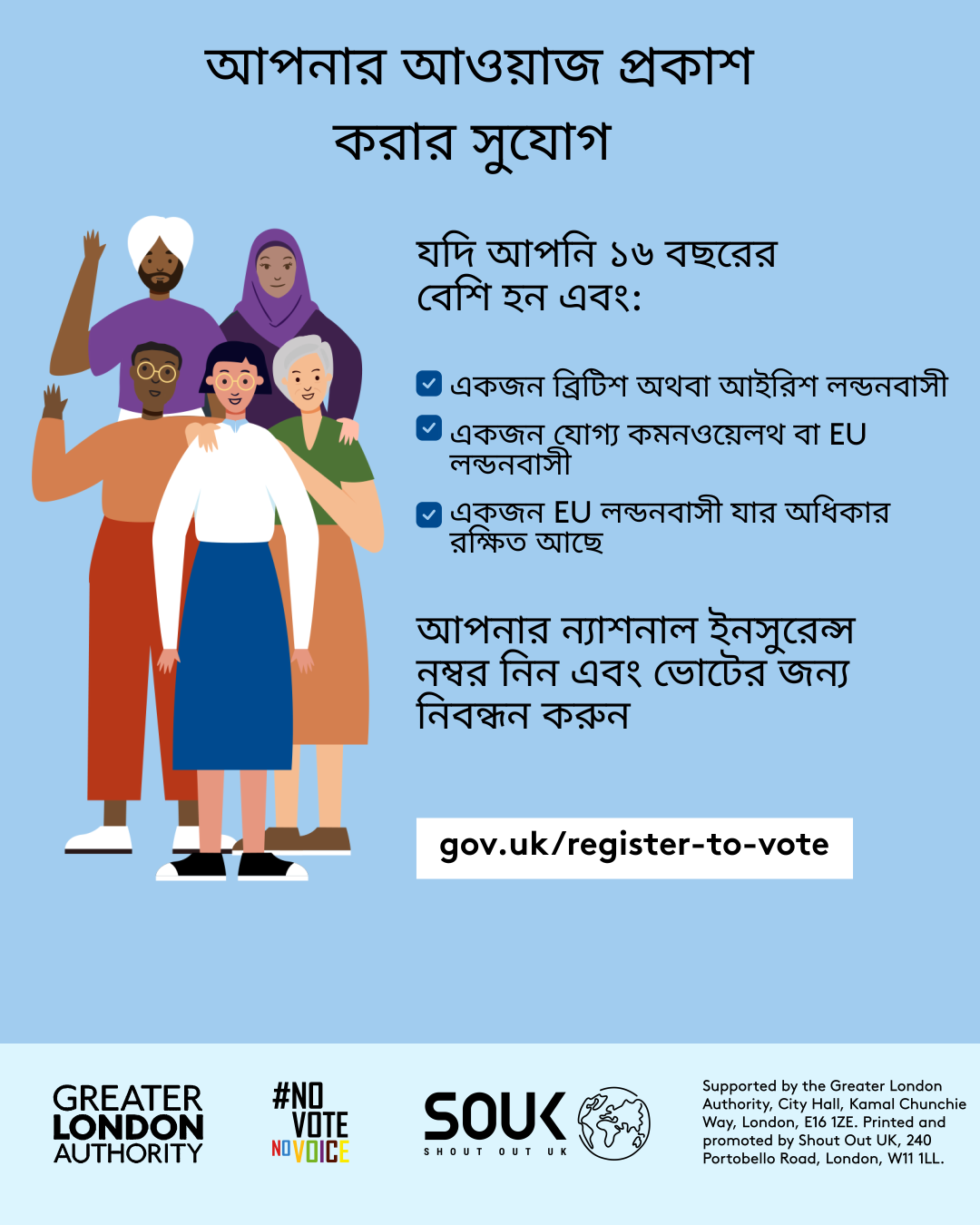 Your chance to make your voice heard.   Five diverse Londoners standing in a group next to a checklist. If you are over 16 and a British or Irish Londoner, a qualifying Commonwealth or EU Londoner or an EU Londoner with retained rights grab your national insurance number and register to vote at Register to vote - GOV.UK. Digital imprint states: Supported by the Greater London Authority, City Hall, Kamal Chunchie Way, London E16 1ZE. Printed and promoted by Shout Out UK, 240 Portobello Road, London W11 1LL. 
