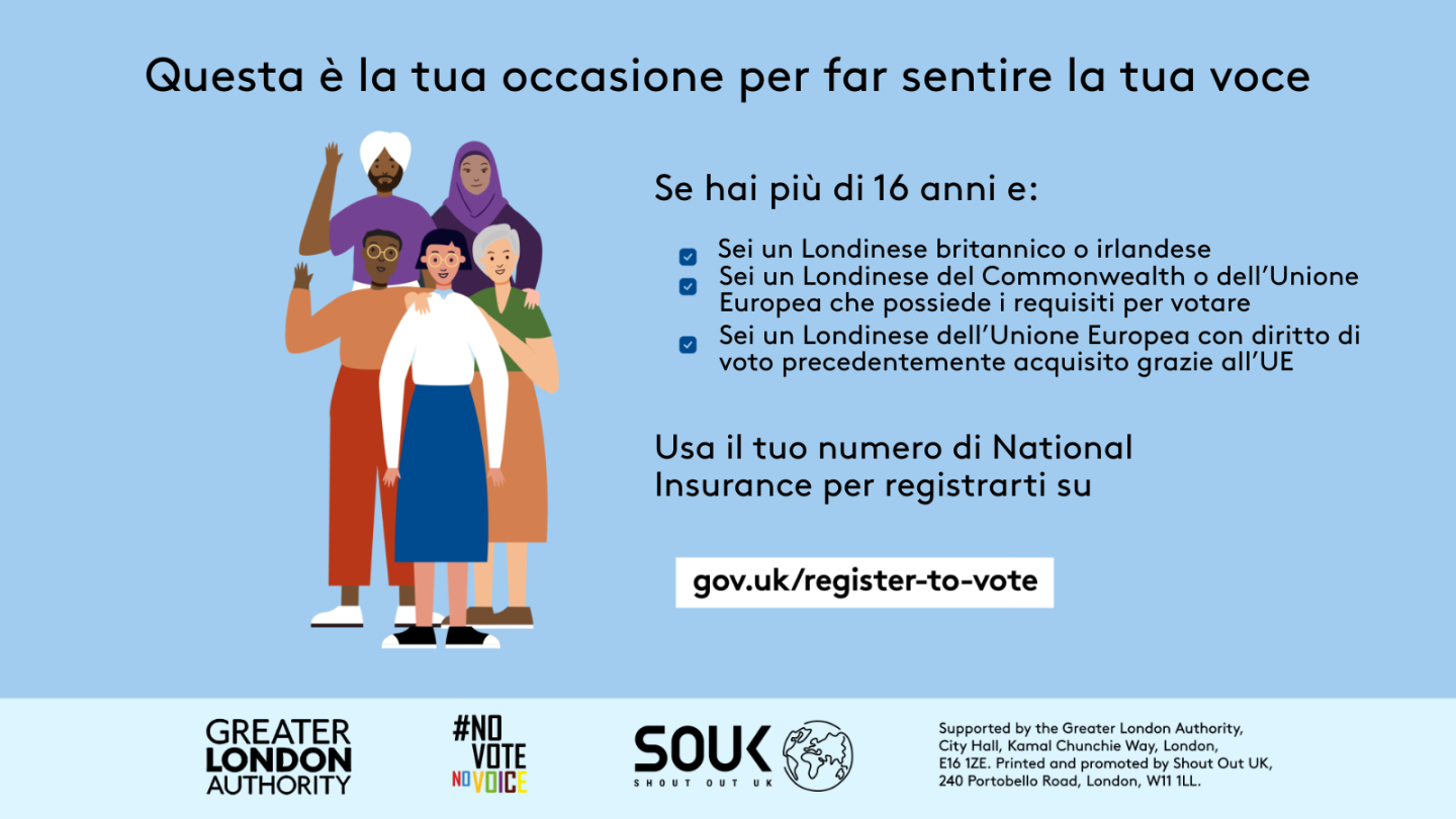 Your chance to make your voice heard.   Five diverse Londoners standing in a group next to a checklist. If you are over 16 and a British or Irish Londoner, a qualifying Commonwealth or EU Londoner or an EU Londoner with retained rights grab your national insurance number and register to vote at Register to vote - GOV.UK. Digital imprint states: Supported by the Greater London Authority, City Hall, Kamal Chunchie Way, London E16 1ZE. Printed and promoted by Shout Out UK, 240 Portobello Road, London W11 1LL. 