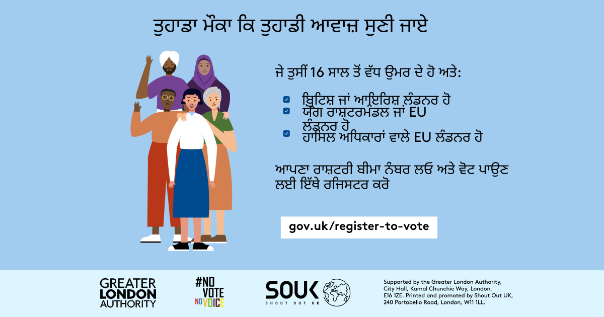 Your chance to make your voice heard.   Five diverse Londoners standing in a group next to a checklist. If you are over 16 and a British or Irish Londoner, a qualifying Commonwealth or EU Londoner or an EU Londoner with retained rights grab your national insurance number and register to vote at Register to vote - GOV.UK. Digital imprint states: Supported by the Greater London Authority, City Hall, Kamal Chunchie Way, London E16 1ZE. Printed and promoted by Shout Out UK, 240 Portobello Road, London W11 1LL. 