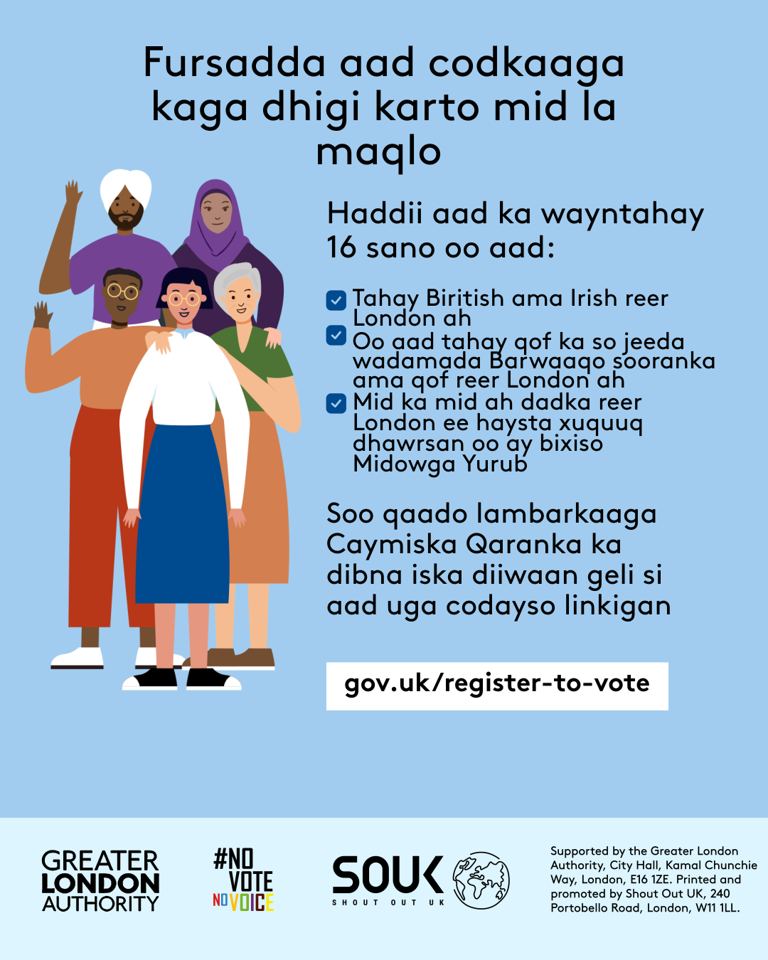Your chance to make your voice heard.   Five diverse Londoners standing in a group next to a checklist. If you are over 16 and a British or Irish Londoner, a qualifying Commonwealth or EU Londoner or an EU Londoner with retained rights grab your national insurance number and register to vote at Register to vote - GOV.UK. Digital imprint states: Supported by the Greater London Authority, City Hall, Kamal Chunchie Way, London E16 1ZE. Printed and promoted by Shout Out UK, 240 Portobello Road, London W11 1LL. 