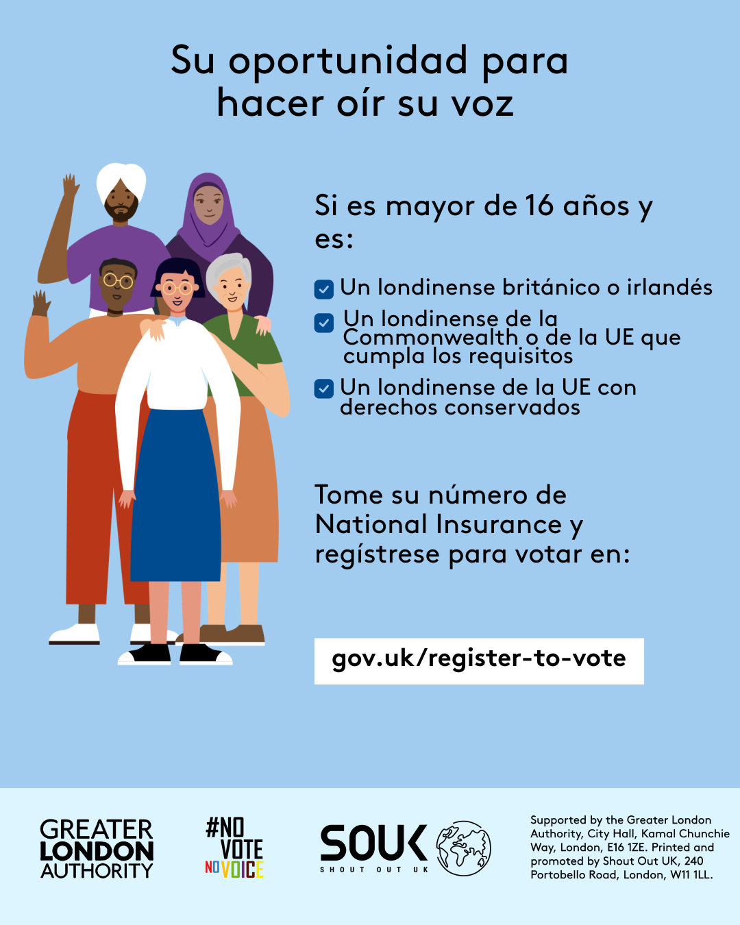Your chance to make your voice heard.   Five diverse Londoners standing in a group next to a checklist. If you are over 16 and a British or Irish Londoner, a qualifying Commonwealth or EU Londoner or an EU Londoner with retained rights grab your national insurance number and register to vote at Register to vote - GOV.UK. Digital imprint states: Supported by the Greater London Authority, City Hall, Kamal Chunchie Way, London E16 1ZE. Printed and promoted by Shout Out UK, 240 Portobello Road, London W11 1LL. 