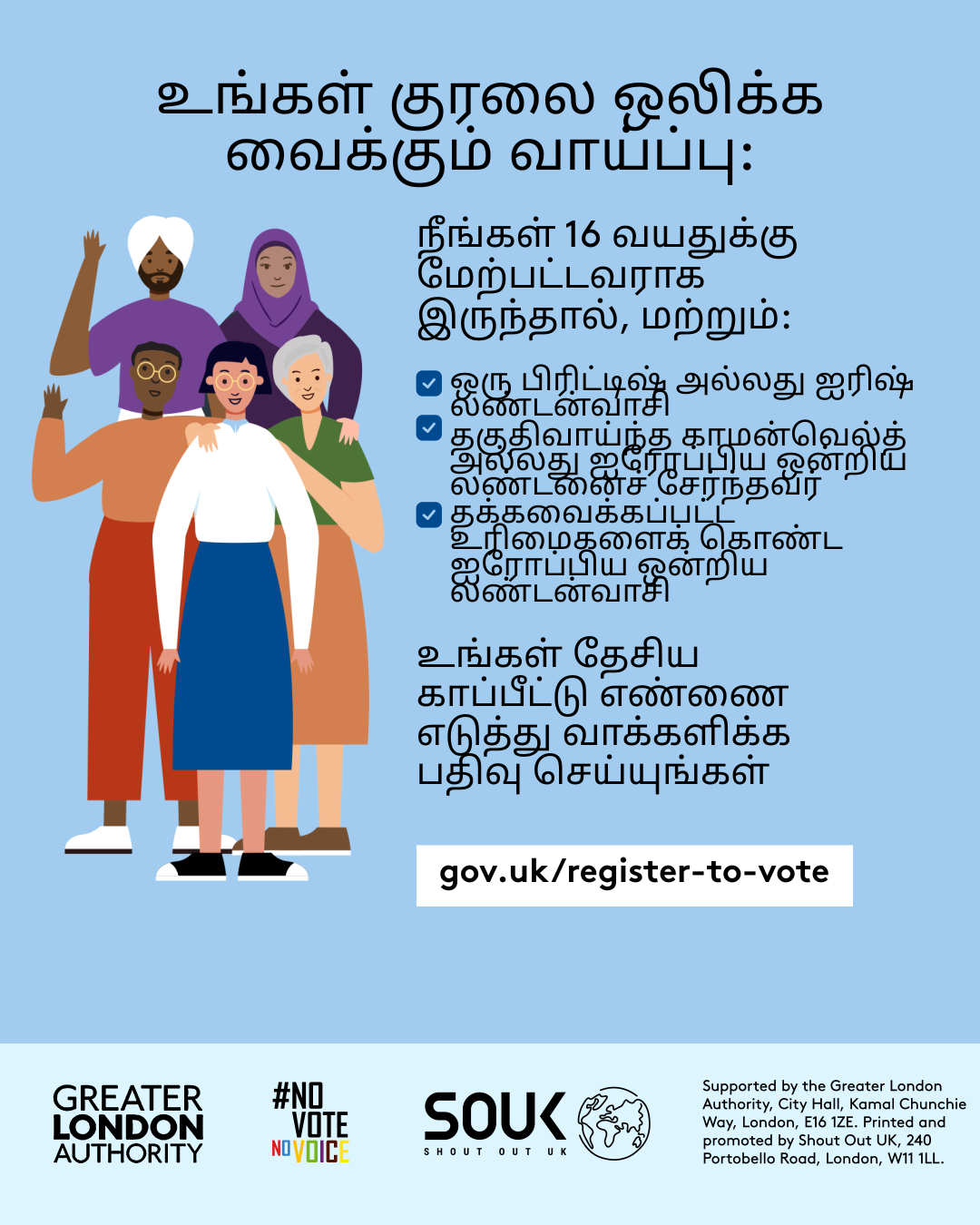 Your chance to make your voice heard.   Five diverse Londoners standing in a group next to a checklist. If you are over 16 and a British or Irish Londoner, a qualifying Commonwealth or EU Londoner or an EU Londoner with retained rights grab your national insurance number and register to vote at Register to vote - GOV.UK. Digital imprint states: Supported by the Greater London Authority, City Hall, Kamal Chunchie Way, London E16 1ZE. Printed and promoted by Shout Out UK, 240 Portobello Road, London W11 1LL. 