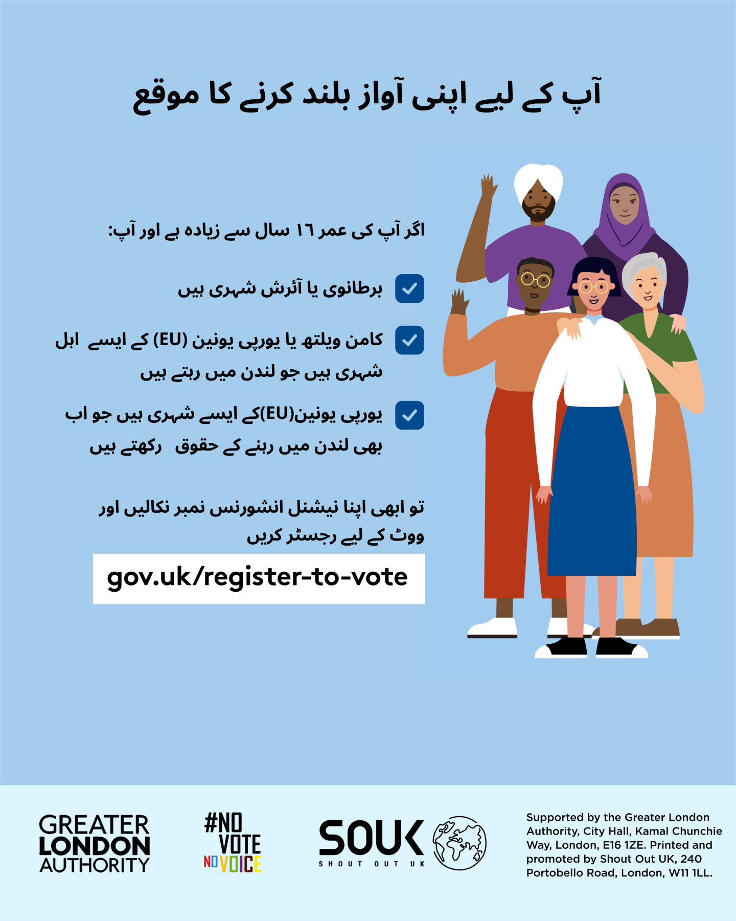 Your chance to make your voice heard.   Five diverse Londoners standing in a group next to a checklist. If you are over 16 and a British or Irish Londoner, a qualifying Commonwealth or EU Londoner or an EU Londoner with retained rights grab your national insurance number and register to vote at Register to vote - GOV.UK. Digital imprint states: Supported by the Greater London Authority, City Hall, Kamal Chunchie Way, London E16 1ZE. Printed and promoted by Shout Out UK, 240 Portobello Road, London W11 1LL. 
