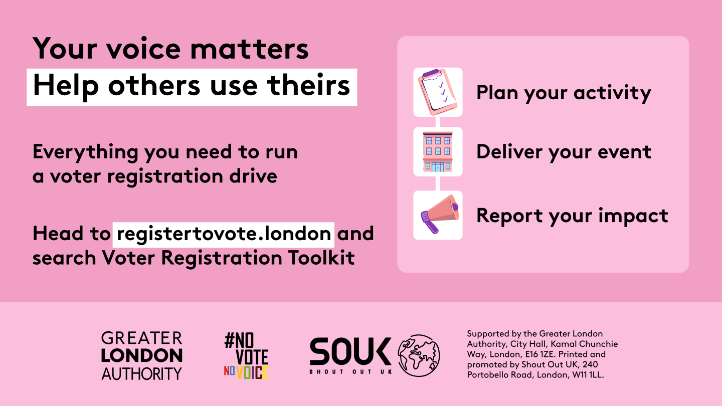 Pink campaign graphic from the Greater London Authority and Shout Out UK. Headline reads: “Your voice matters. Help others use theirs.” The graphic advertises resources for running a voter registration drive and uses icons alongside three steps: “Plan your activity”, “Deliver your event”, and “Report your impact”. It directs viewers to registertovote.london and to search for “Voter Registration Toolkit”. Logos for the Greater London Authority, #NoVoteNoVoice and Shout Out UK appear at the bottom.