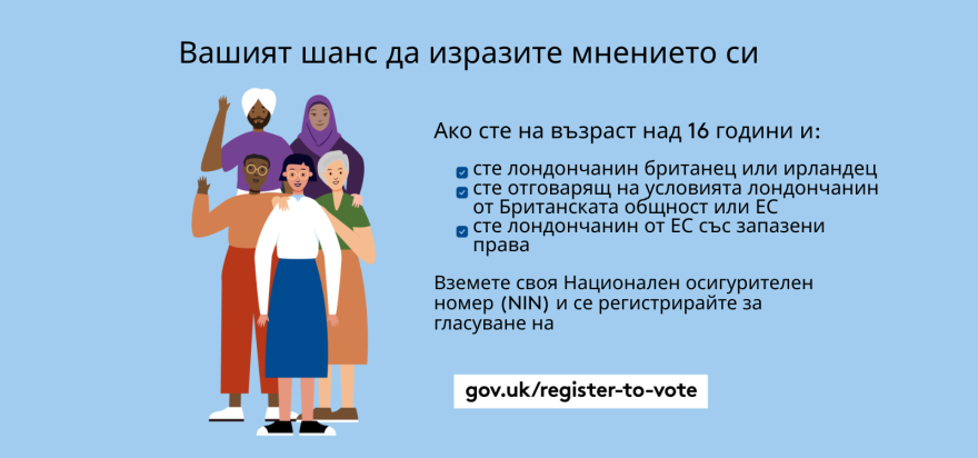 Your chance to make your voice heard.   Five diverse Londoners standing in a group next to a checklist. If you are over 16 and a British or Irish Londoner, a qualifying Commonwealth or EU Londoner or an EU Londoner with retained rights grab your national insurance number and register to vote at Register to vote - GOV.UK. Digital imprint states: Supported by the Greater London Authority, City Hall, Kamal Chunchie Way, London E16 1ZE. Printed and promoted by Shout Out UK, 240 Portobello Road, London W11 1LL. 