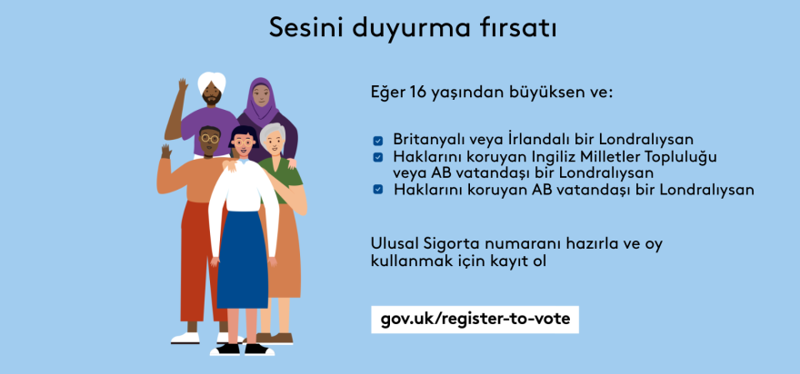 Your chance to make your voice heard.   Five diverse Londoners standing in a group next to a checklist. If you are over 16 and a British or Irish Londoner, a qualifying Commonwealth or EU Londoner or an EU Londoner with retained rights grab your national insurance number and register to vote at Register to vote - GOV.UK. Digital imprint states: Supported by the Greater London Authority, City Hall, Kamal Chunchie Way, London E16 1ZE. Printed and promoted by Shout Out UK, 240 Portobello Road, London W11 1LL. 
