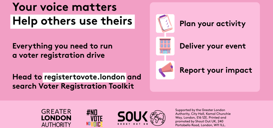 Pink campaign graphic from the Greater London Authority and Shout Out UK. Headline reads: “Your voice matters. Help others use theirs.” The graphic advertises resources for running a voter registration drive and uses icons alongside three steps: “Plan your activity”, “Deliver your event”, and “Report your impact”. It directs viewers to registertovote.london and to search for “Voter Registration Toolkit”. Logos for the Greater London Authority, #NoVoteNoVoice and Shout Out UK appear at the bottom.
